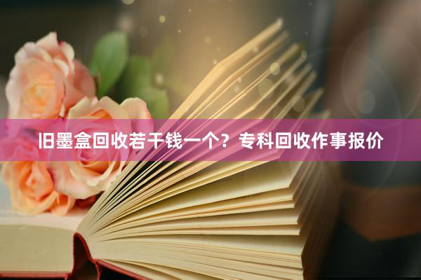 旧墨盒回收若干钱一个？专科回收作事报价