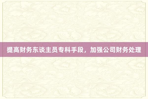 提高财务东谈主员专科手段，加强公司财务处理