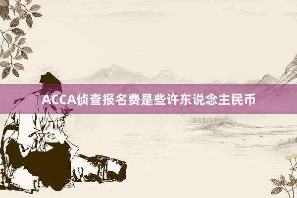 ACCA侦查报名费是些许东说念主民币