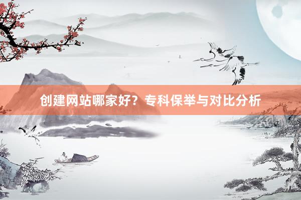 创建网站哪家好？专科保举与对比分析