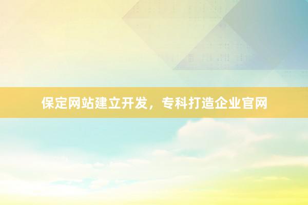 保定网站建立开发，专科打造企业官网