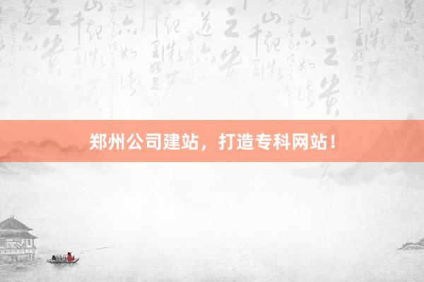 郑州公司建站，打造专科网站！