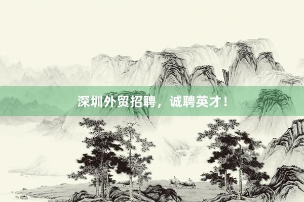 深圳外贸招聘，诚聘英才！