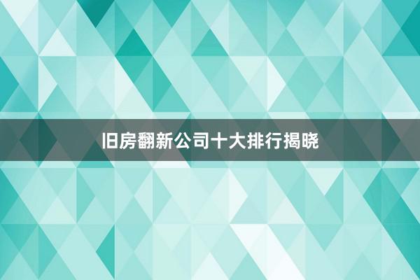 旧房翻新公司十大排行揭晓