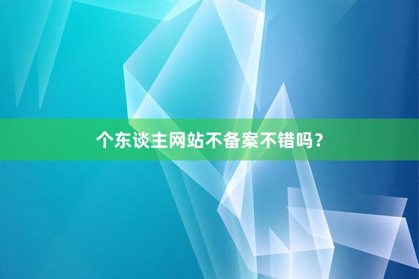 个东谈主网站不备案不错吗？
