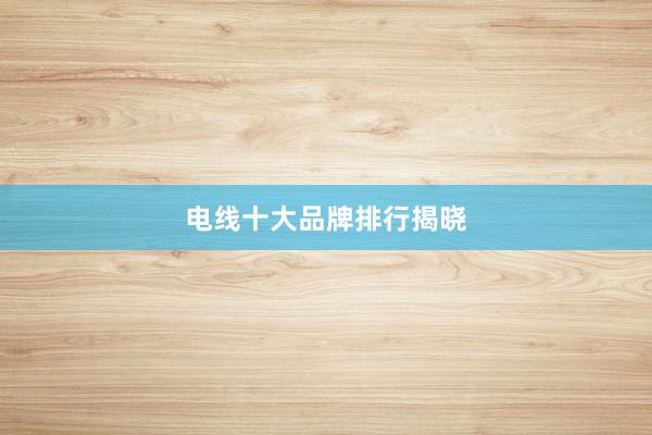 电线十大品牌排行揭晓