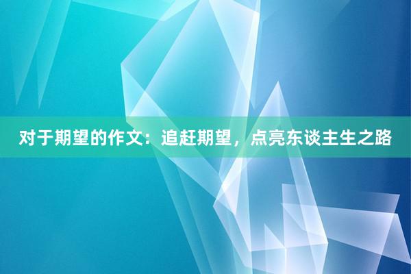 对于期望的作文：追赶期望，点亮东谈主生之路