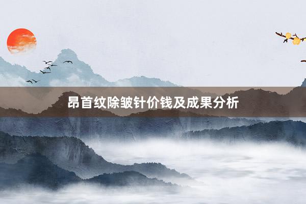 昂首纹除皱针价钱及成果分析