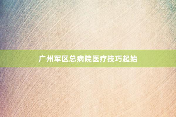 广州军区总病院医疗技巧起始