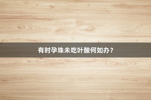 有时孕珠未吃叶酸何如办？