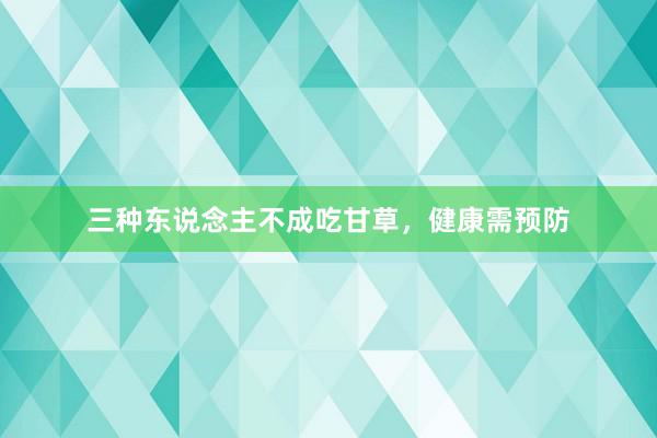 三种东说念主不成吃甘草，健康需预防