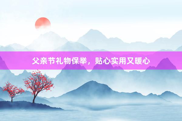 父亲节礼物保举，贴心实用又暖心