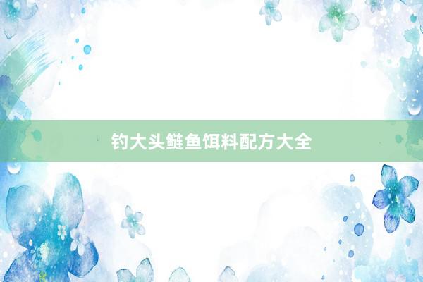 钓大头鲢鱼饵料配方大全
