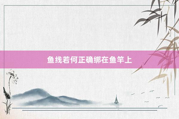 鱼线若何正确绑在鱼竿上