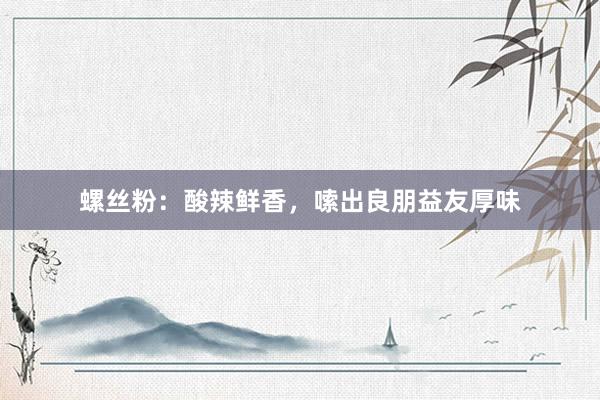 螺丝粉：酸辣鲜香，嗦出良朋益友厚味