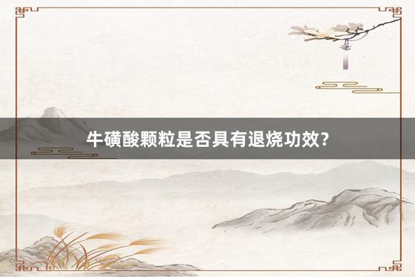 牛磺酸颗粒是否具有退烧功效?